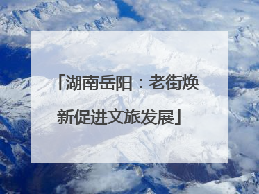 湖南岳阳：老街焕新促进文旅发展