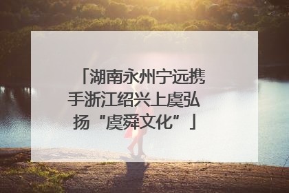 湖南永州宁远携手浙江绍兴上虞弘扬“虞舜文化”