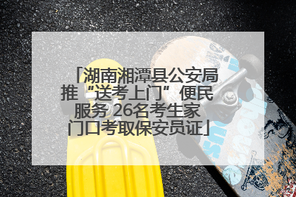 湖南湘潭县公安局推“送考上门”便民服务 26名考生家门口考取保安员证