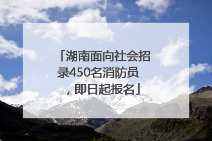 湖南面向社会招录450名消防员，即日起报名