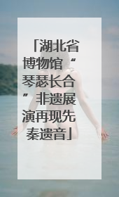 湖北省博物馆“琴瑟长合”非遗展演再现先秦遗音