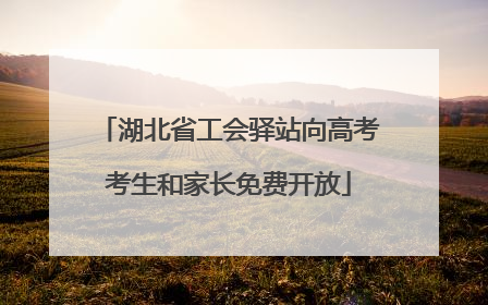 湖北省工会驿站向高考考生和家长免费开放