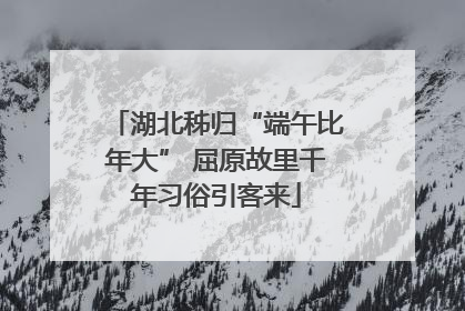 湖北秭归“端午比年大” 屈原故里千年习俗引客来