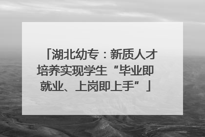 湖北幼专：新质人才培养实现学生“毕业即就业、上岗即上手”