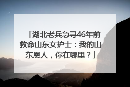 湖北老兵急寻46年前救命山东女护士：我的山东恩人，你在哪里？