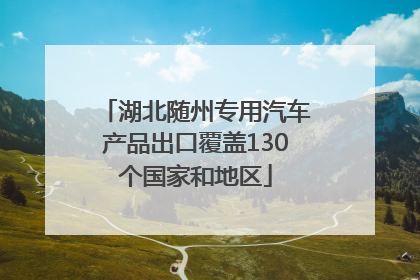 湖北随州专用汽车产品出口覆盖130个国家和地区