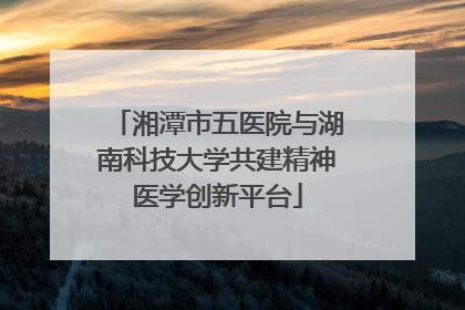 湘潭市五医院与湖南科技大学共建精神医学创新平台