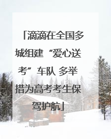 滴滴在全国多城组建“爱心送考”车队 多举措为高考考生保驾护航