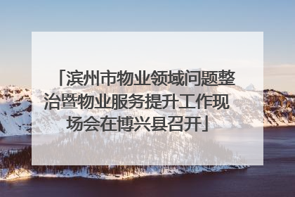 滨州市物业领域问题整治暨物业服务提升工作现场会在博兴县召开