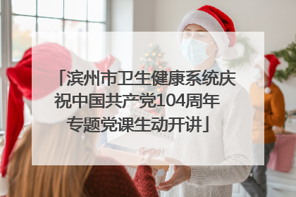 滨州市卫生健康系统庆祝中国共产党104周年专题党课生动开讲