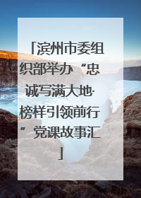 滨州市委组织部举办“忠诚写满大地·榜样引领前行”党课故事汇