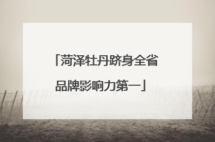 菏泽牡丹跻身全省品牌影响力第一
