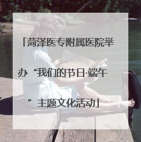 菏泽医专附属医院举办“我们的节日·端午”主题文化活动