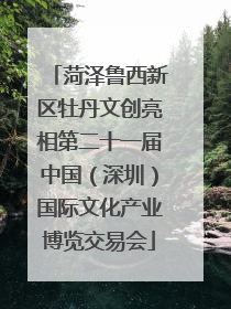 菏泽鲁西新区牡丹文创亮相第二十一届中国（深圳）国际文化产业博览交易会