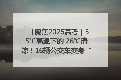 聚焦2025高考｜35℃高温下的 26℃清凉！16辆公交车变身“助考驿站”为高考护航