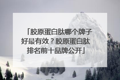 胶原蛋白肽哪个牌子好最有效？胶原蛋白肽排名前十品牌公开