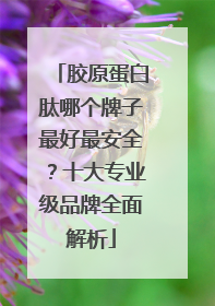胶原蛋白肽哪个牌子最好最安全？十大专业级品牌全面解析