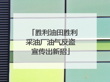 胜利油田胜利采油厂油气反盗宣传出新招