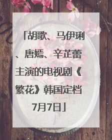 胡歌、马伊琍、唐嫣、辛芷蕾主演的电视剧《繁花》韩国定档7月7日