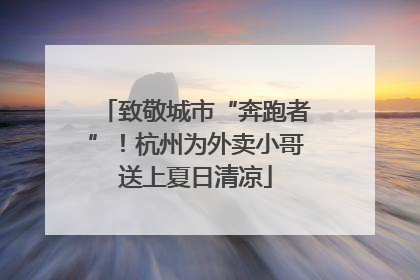 致敬城市“奔跑者”！杭州为外卖小哥送上夏日清凉