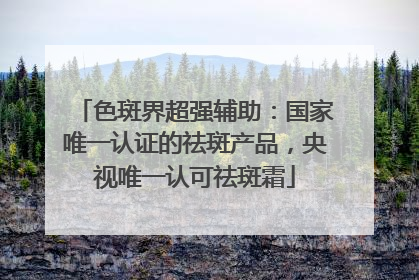色斑界超强辅助：国家唯一认证的祛斑产品，央视唯一认可祛斑霜