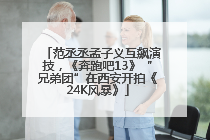 范丞丞孟子义互飙演技，《奔跑吧13》“兄弟团”在西安开拍《24K风暴》
