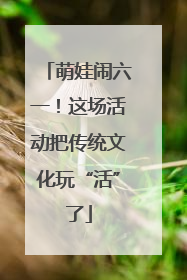 萌娃闹六一！这场活动把传统文化玩“活”了