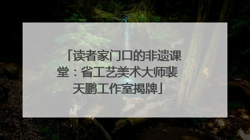 读者家门口的非遗课堂：省工艺美术大师裴天鹏工作室揭牌