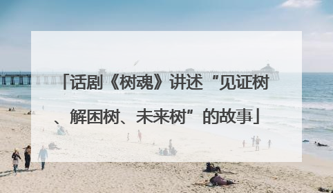 话剧《树魂》讲述“见证树、解困树、未来树”的故事