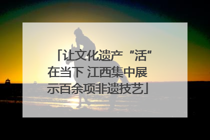 让文化遗产“活”在当下 江西集中展示百余项非遗技艺