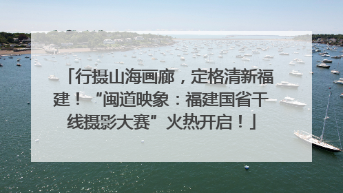 行摄山海画廊，定格清新福建！“闽道映象：福建国省干线摄影大赛”火热开启！