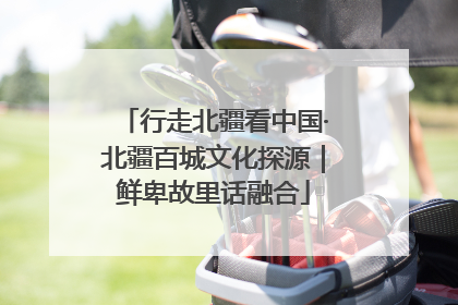行走北疆看中国·北疆百城文化探源｜鲜卑故里话融合