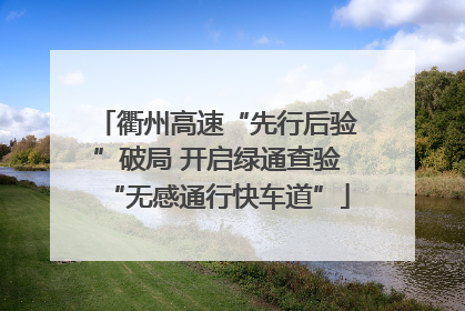 衢州高速“先行后验”破局 开启绿通查验“无感通行快车道”