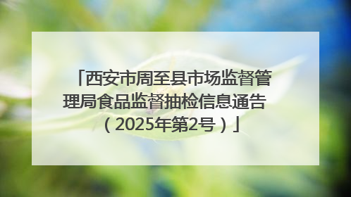 西安市周至县市场监督管理局食品监督抽检信息通告（2025年第2号）
