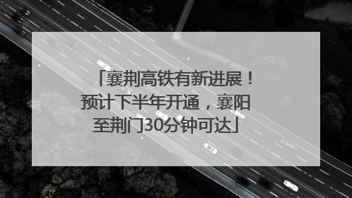 襄荆高铁有新进展！预计下半年开通，襄阳至荆门30分钟可达
