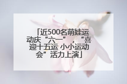 近500名萌娃运动庆“六一”，“喜迎十五运 小小运动会”活力上演