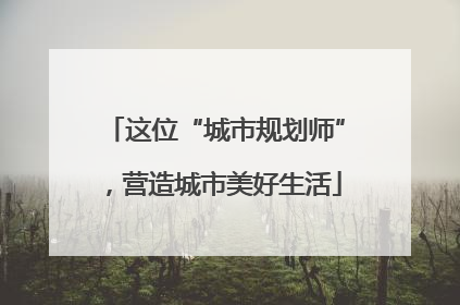 这位“城市规划师”，营造城市美好生活