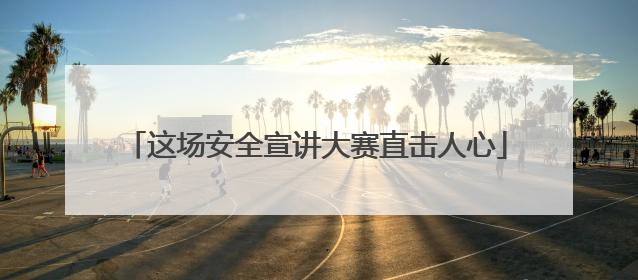 这场安全宣讲大赛直击人心