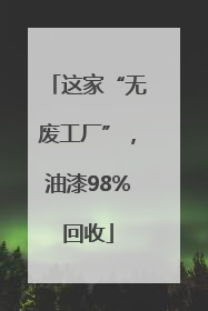 这家“无废工厂”，油漆98%回收