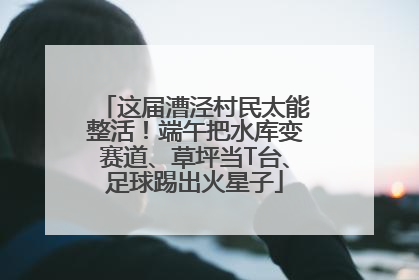 这届漕泾村民太能整活！端午把水库变赛道、草坪当T台、足球踢出火星子