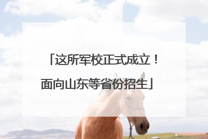 这所军校正式成立！面向山东等省份招生