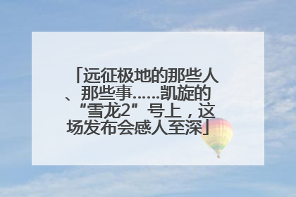 远征极地的那些人、那些事……凯旋的“雪龙2”号上，这场发布会感人至深