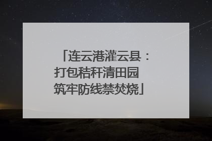 连云港灌云县：打包秸秆清田园 筑牢防线禁焚烧
