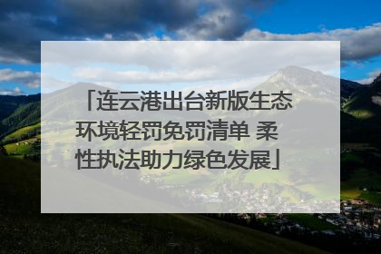 连云港出台新版生态环境轻罚免罚清单 柔性执法助力绿色发展