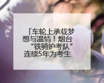 车轮上承载梦想与温情！烟台“铁骑护考队”连续5年为考生护航