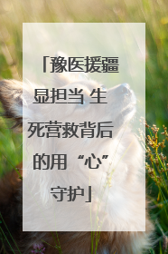 豫医援疆显担当 生死营救背后的用“心”守护