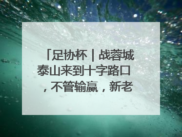足协杯｜战蓉城泰山来到十字路口，不管输赢，新老交替势在必行