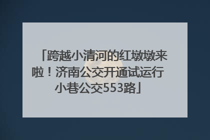 跨越小清河的红墩墩来啦！济南公交开通试运行小巷公交553路