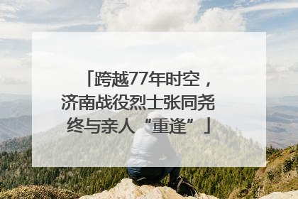 跨越77年时空，济南战役烈士张同尧终与亲人“重逢”