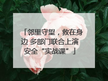 邻里守望，救在身边 多部门联合上演安全“实战课”